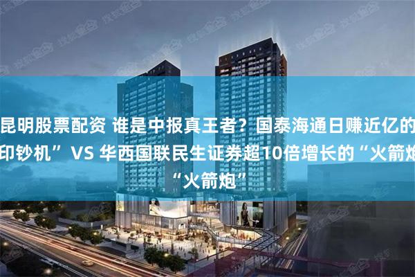 昆明股票配资 谁是中报真王者？国泰海通日赚近亿的“印钞机” VS 华西国联民生证券超10倍增长的“火箭炮”
