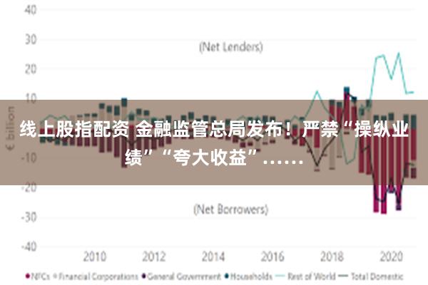 线上股指配资 金融监管总局发布！严禁“操纵业绩”“夸大收益”……