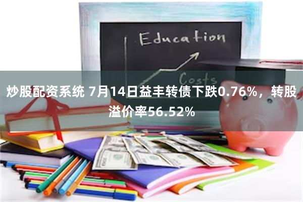 炒股配资系统 7月14日益丰转债下跌0.76%，转股溢价率56.52%