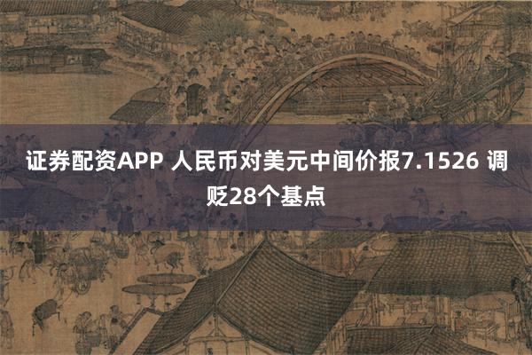 证券配资APP 人民币对美元中间价报7.1526 调贬28个基点