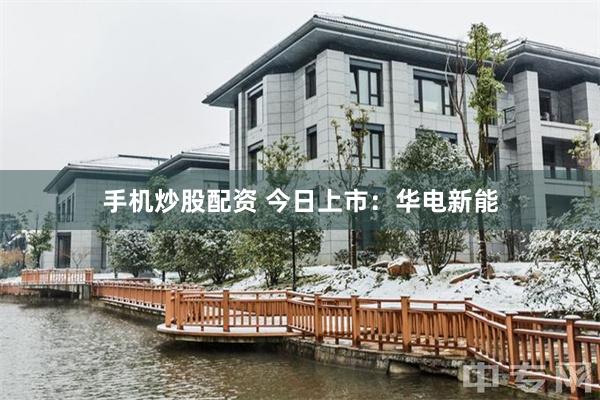 手机炒股配资 今日上市：华电新能