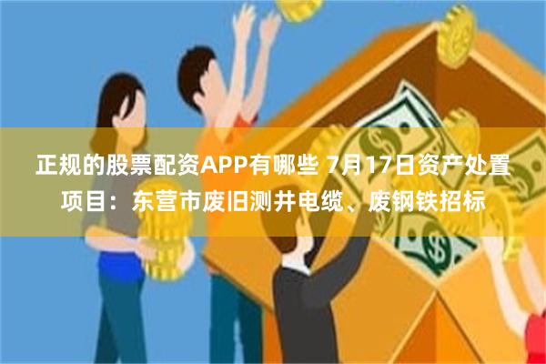 正规的股票配资APP有哪些 7月17日资产处置项目：东营市废旧测井电缆、废钢铁招标