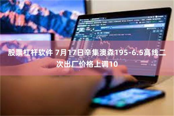 股票杠杆软件 7月17日辛集澳森195-6.5高线二次出厂价格上调10