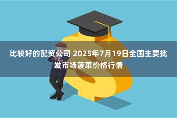 比较好的配资公司 2025年7月19日全国主要批发市场菠菜价格行情