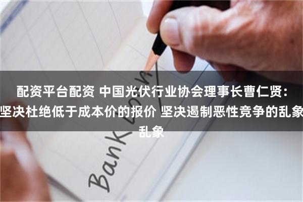 配资平台配资 中国光伏行业协会理事长曹仁贤：坚决杜绝低于成本价的报价 坚决遏制恶性竞争的乱象