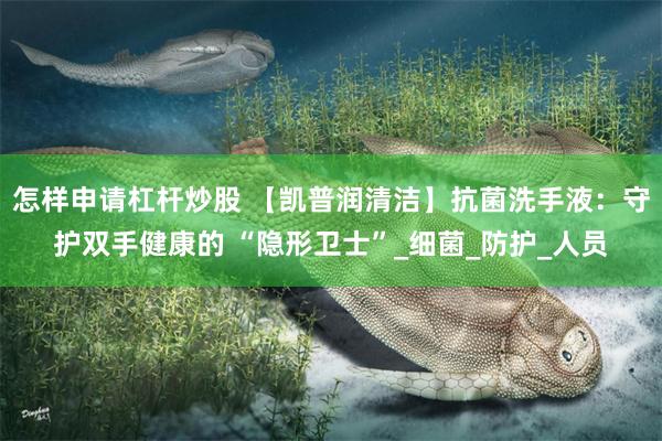 怎样申请杠杆炒股 【凯普润清洁】抗菌洗手液：守护双手健康的 “隐形卫士”_细菌_防护_人员