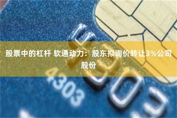 股票中的杠杆 软通动力：股东拟询价转让3%公司股份