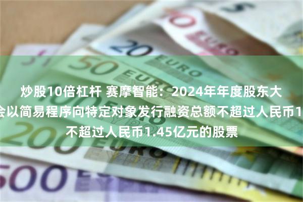 炒股10倍杠杆 赛摩智能：2024年年度股东大会已授权董事会以简易程序向特定对象发行融资总额不超过人民币1.45亿元的股票