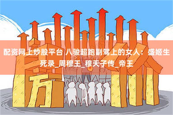 配资网上炒股平台 八骏超跑副驾上的女人：盛姬生死录_周穆王_穆天子传_帝王