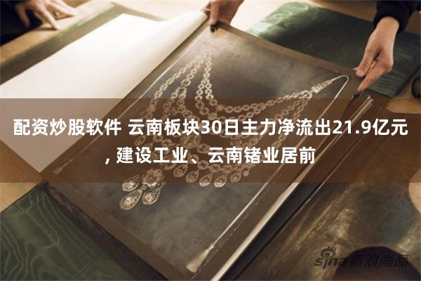 配资炒股软件 云南板块30日主力净流出21.9亿元, 建设工业、云南锗业居前