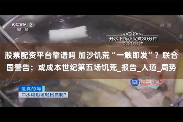股票配资平台靠谱吗 加沙饥荒“一触即发”？联合国警告：或成本世纪第五场饥荒_报告_人道_局势