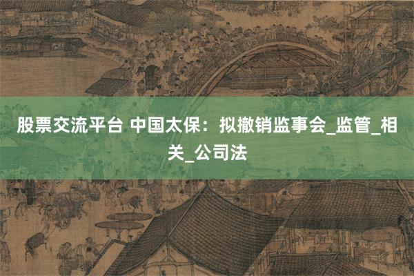 股票交流平台 中国太保：拟撤销监事会_监管_相关_公司法