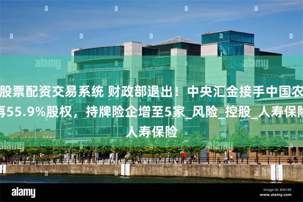 股票配资交易系统 财政部退出！中央汇金接手中国农再55.9%股权，持牌险企增至5家_风险_控股_人寿保险