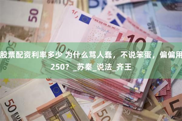股票配资利率多少 为什么骂人蠢，不说笨蛋，偏偏用250？_苏秦_说法_齐王