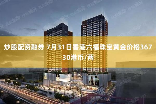炒股配资融券 7月31日香港六福珠宝黄金价格36730港币/两