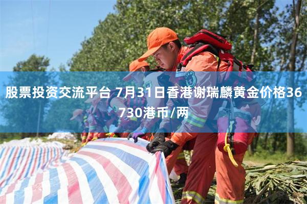 股票投资交流平台 7月31日香港谢瑞麟黄金价格36730港币/两