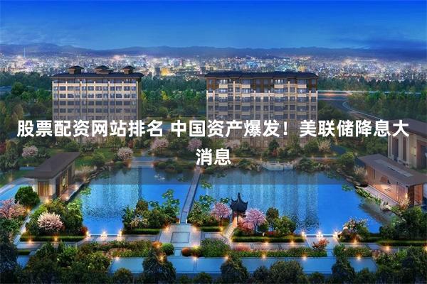 股票配资网站排名 中国资产爆发！美联储降息大消息