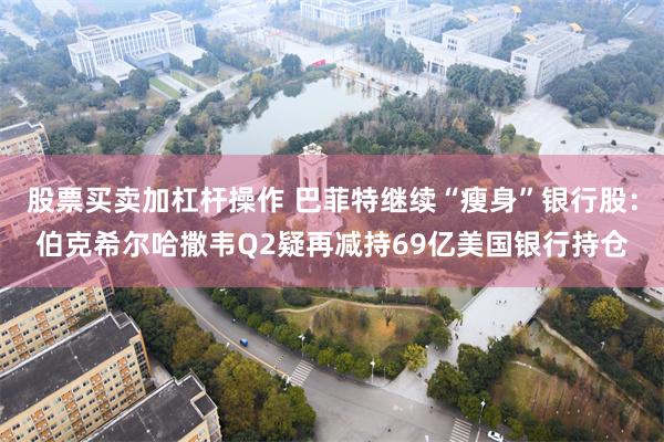股票买卖加杠杆操作 巴菲特继续“瘦身”银行股：伯克希尔哈撒韦Q2疑再减持69亿美国银行持仓