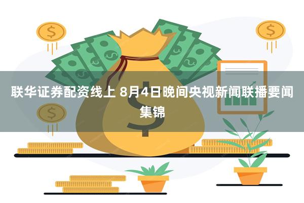 联华证券配资线上 8月4日晚间央视新闻联播要闻集锦