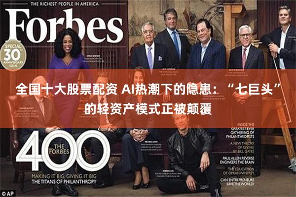 全国十大股票配资 AI热潮下的隐患：“七巨头”的轻资产模式正被颠覆