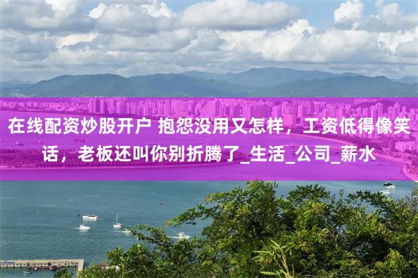 在线配资炒股开户 抱怨没用又怎样，工资低得像笑话，老板还叫你别折腾了_生活_公司_薪水