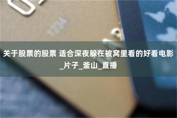 关于股票的股票 适合深夜躲在被窝里看的好看电影_片子_釜山_直播