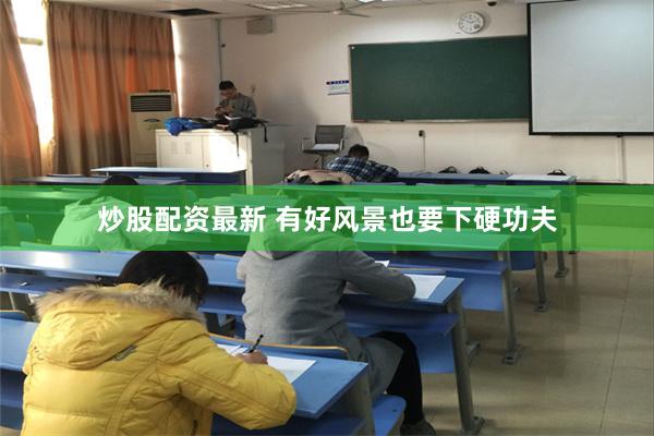 炒股配资最新 有好风景也要下硬功夫