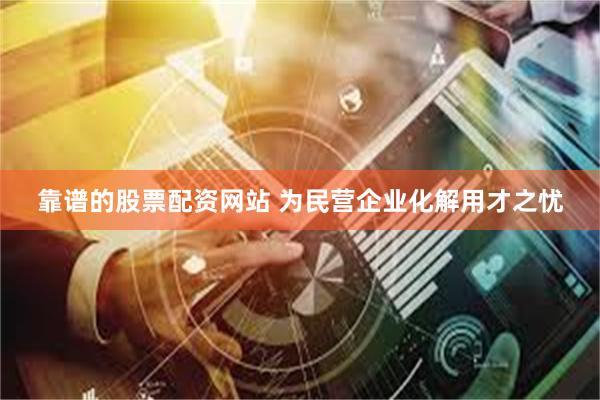靠谱的股票配资网站 为民营企业化解用才之忧
