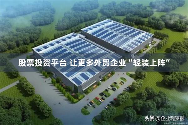 股票投资平台 让更多外贸企业“轻装上阵”