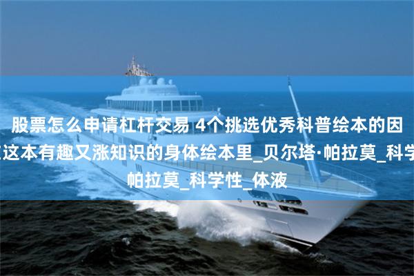 股票怎么申请杠杆交易 4个挑选优秀科普绘本的因素，藏在这本有趣又涨知识的身体绘本里_贝尔塔·帕拉莫_科学性_体液