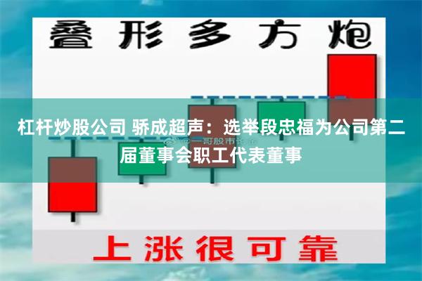 杠杆炒股公司 骄成超声：选举段忠福为公司第二届董事会职工代表董事