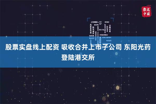 股票实盘线上配资 吸收合并上市子公司 东阳光药登陆港交所