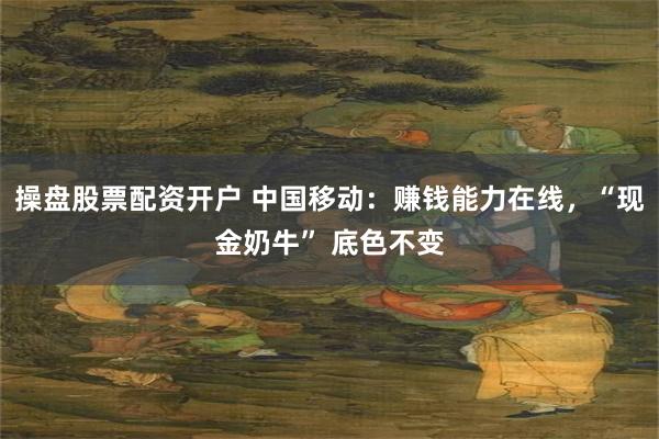 操盘股票配资开户 中国移动：赚钱能力在线，“现金奶牛” 底色不变