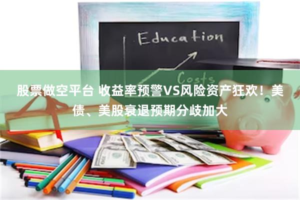 股票做空平台 收益率预警VS风险资产狂欢！美债、美股衰退预期分歧加大