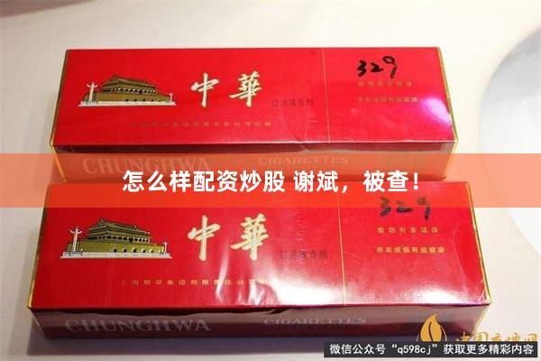 怎么样配资炒股 谢斌，被查！
