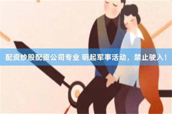 配资炒股配资公司专业 明起军事活动，禁止驶入！