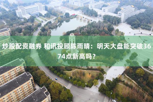 炒股配资融券 和讯投顾陈雨晴：明天大盘能突破3674点新高吗？