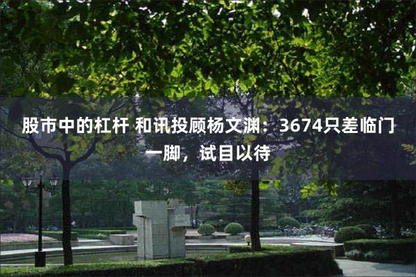 股市中的杠杆 和讯投顾杨文渊：3674只差临门一脚，试目以待