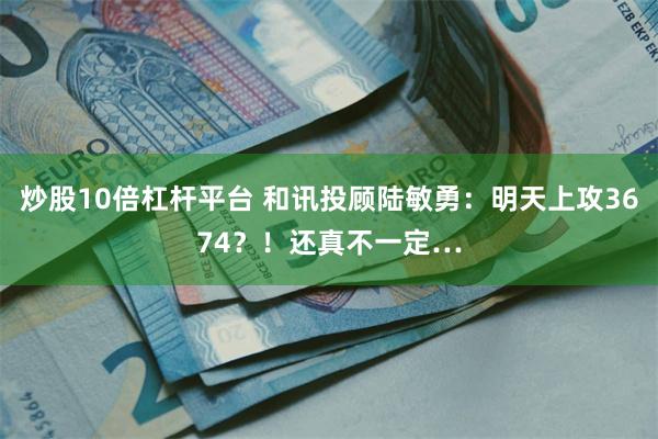 炒股10倍杠杆平台 和讯投顾陆敏勇：明天上攻3674？！还真不一定…