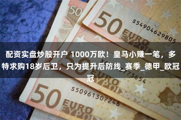 配资实盘炒股开户 1000万欧！皇马小赚一笔，多特求购18岁后卫，只为提升后防线_赛季_德甲_欧冠