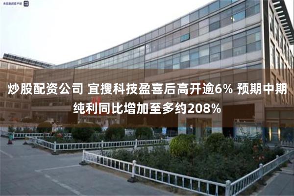 炒股配资公司 宜搜科技盈喜后高开逾6% 预期中期纯利同比增加至多约208%