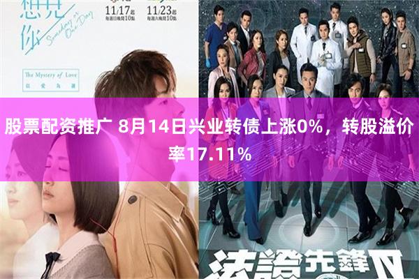 股票配资推广 8月14日兴业转债上涨0%，转股溢价率17.11%
