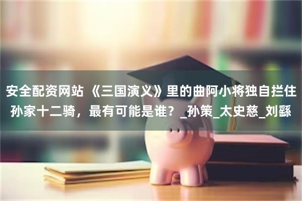 安全配资网站 《三国演义》里的曲阿小将独自拦住孙家十二骑，最有可能是谁？_孙策_太史慈_刘繇