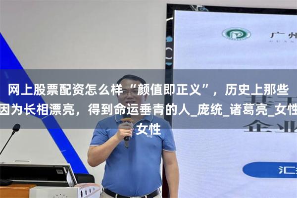 网上股票配资怎么样 “颜值即正义”，历史上那些因为长相漂亮，得到命运垂青的人_庞统_诸葛亮_女性