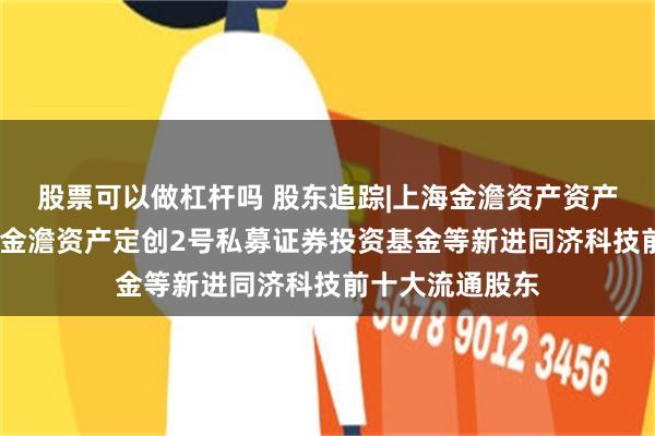 股票可以做杠杆吗 股东追踪|上海金澹资产资产管理有限公司-金澹资产定创2号私募证券投资基金等新进同济科技前十大流通股东