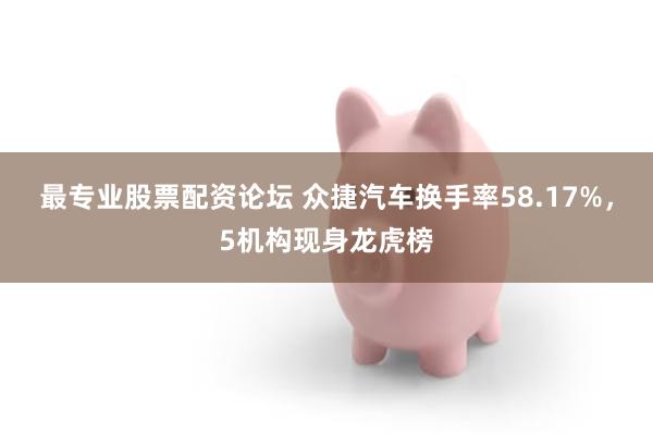 最专业股票配资论坛 众捷汽车换手率58.17%，5机构现身龙虎榜