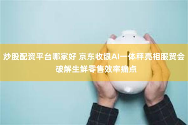 炒股配资平台哪家好 京东收银AI一体秤亮相服贸会  破解生鲜零售效率痛点