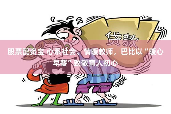 股票配资宝 心系社会、情暖教师，巴比以“暖心早餐”致敬育人初心