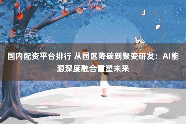国内配资平台排行 从园区降碳到聚变研发：AI能源深度融合重塑未来