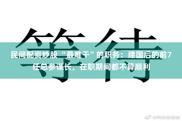 民间配资炒股 “最难干”的职务：建国后的前7任总参谋长，在职期间都不算顺利